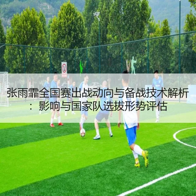 张雨霏全国赛出战动向与备战技术解析:影响与国家队选拔形势评估